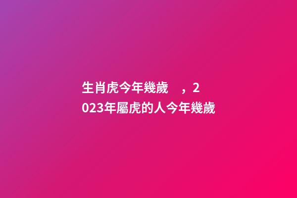 生肖虎今年幾歲，2023年屬虎的人今年幾歲